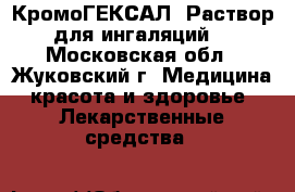 КромоГЕКСАЛ. Раствор для ингаляций  - Московская обл., Жуковский г. Медицина, красота и здоровье » Лекарственные средства   
